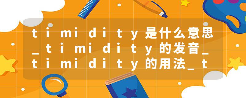 timidity是什么意思_timidity的发音_timidity的用法_timidity怎么记_timidity翻译
