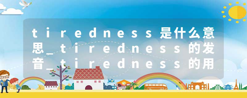 tiredness是什么意思_tiredness的发音_tiredness的用法_tiredness怎么记_tiredness翻译