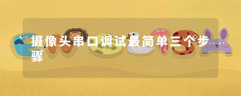 摄像头串口调试最简单三个步骤