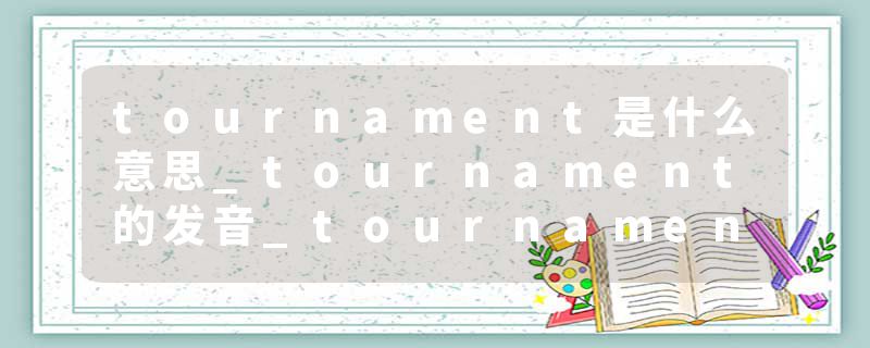 tournament是什么意思_tournament的发音_tournament的用法_tournament怎么记_tournament翻译