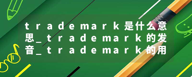 trademark是什么意思_trademark的发音_trademark的用法_trademark怎么记_trademark翻译