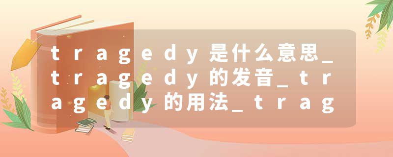 tragedy是什么意思_tragedy的发音_tragedy的用法_tragedy怎么记_tragedy翻译