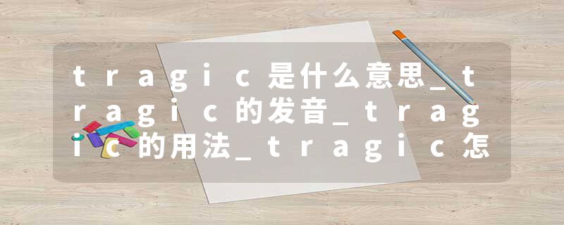 tragic是什么意思_tragic的发音_tragic的用法_tragic怎么记_tragic翻译