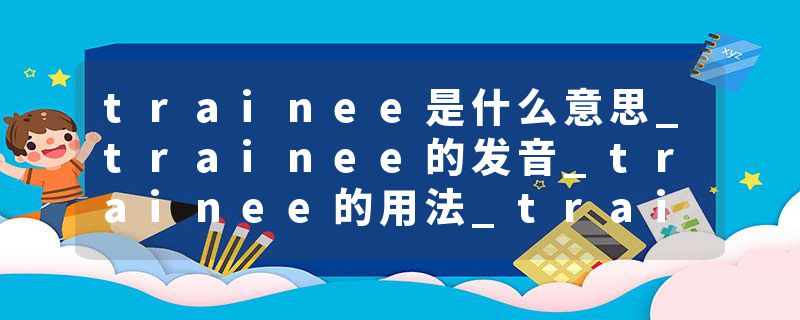trainee是什么意思_trainee的发音_trainee的用法_trainee怎么记_trainee翻译