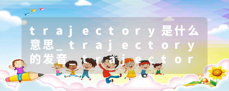 trajectory是什么意思_trajectory的发音_trajectory的用法_trajectory怎么记_trajectory翻译