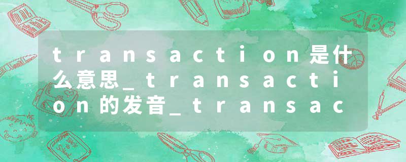 transaction是什么意思_transaction的发音_transaction的用法_transaction怎么记_transaction翻译
