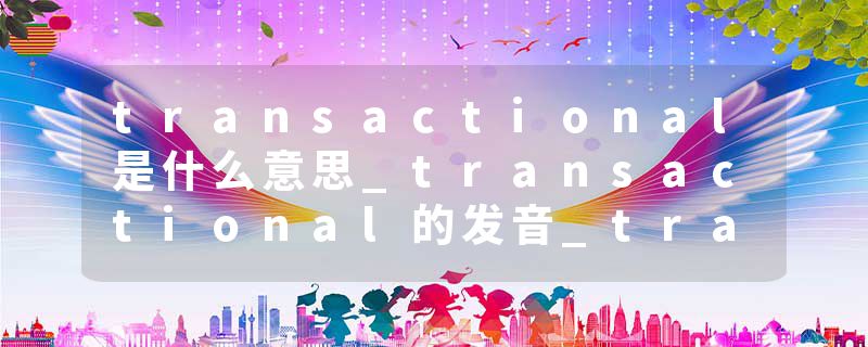 transactional是什么意思_transactional的发音_transactional的用法_transactional怎么记_transactional翻译