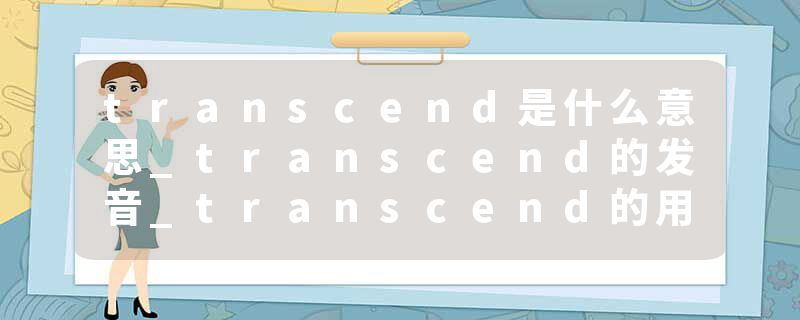 transcend是什么意思_transcend的发音_transcend的用法_transcend怎么记_transcend翻译