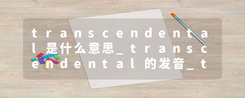 transcendental是什么意思_transcendental的发音_transcendental的用法_transcendental怎么记_transcendental翻译