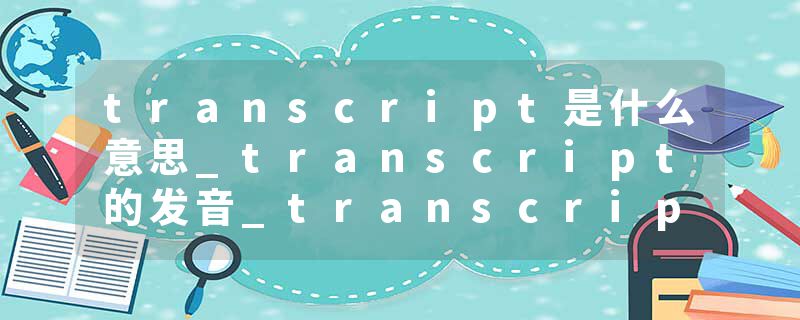transcript是什么意思_transcript的发音_transcript的用法_transcript怎么记_transcript翻译