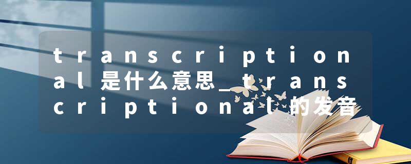 transcriptional是什么意思_transcriptional的发音_transcriptional的用法_transcriptional怎么记_transcriptional翻译