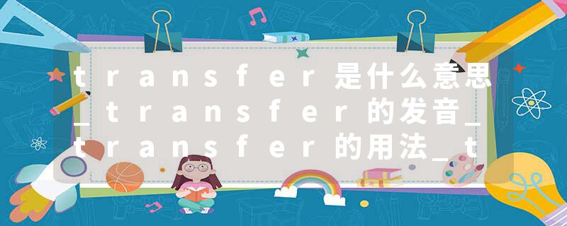 transfer是什么意思_transfer的发音_transfer的用法_transfer怎么记_transfer翻译