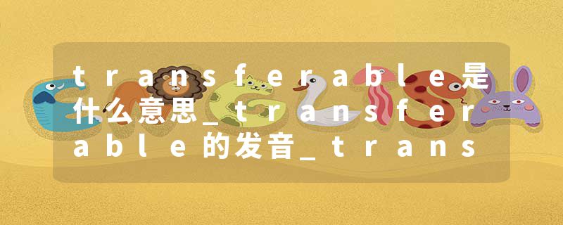 transferable是什么意思_transferable的发音_transferable的用法_transferable怎么记_transferable翻译
