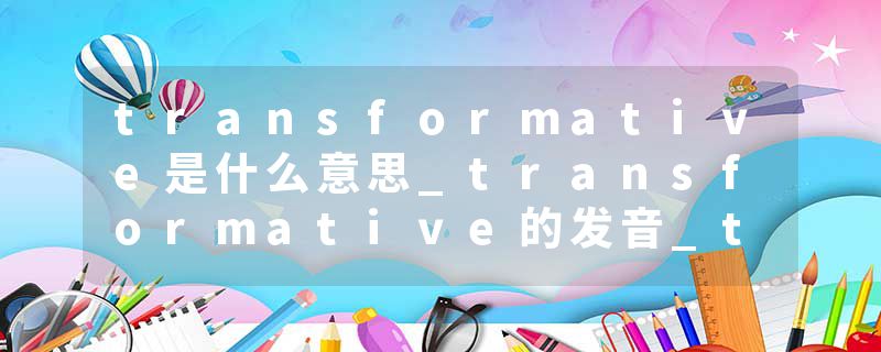 transformative是什么意思_transformative的发音_transformative的用法_transformative怎么记_transformative翻译