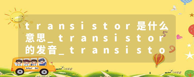 transistor是什么意思_transistor的发音_transistor的用法_transistor怎么记_transistor翻译