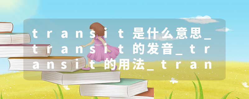 transit是什么意思_transit的发音_transit的用法_transit怎么记_transit翻译