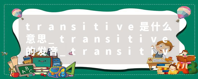 transitive是什么意思_transitive的发音_transitive的用法_transitive怎么记_transitive翻译