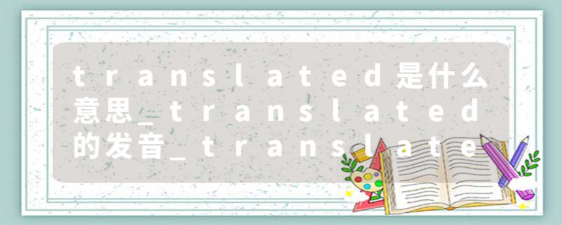 translated是什么意思_translated的发音_translated的用法_translated怎么记_translated翻译