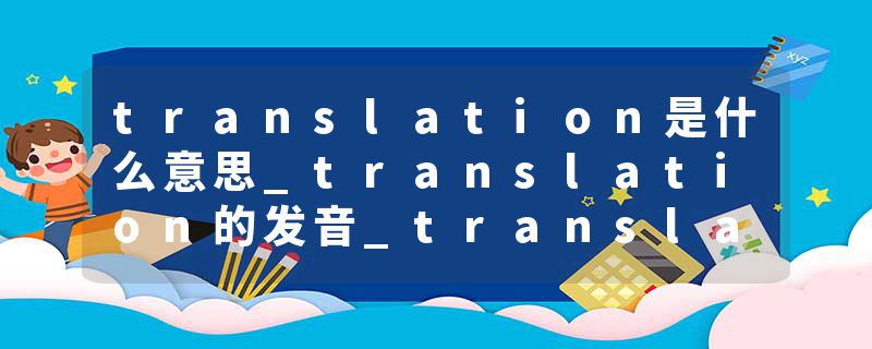 translation是什么意思_translation的发音_translation的用法_translation怎么记_translation翻译