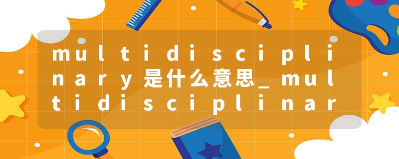 multidisciplinary是什么意思_multidisciplinary的发音_multidisciplinary的用法_multidisciplinary怎么记_multidisciplin