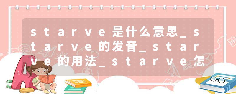 starve是什么意思_starve的发音_starve的用法_starve怎么记_starve翻译