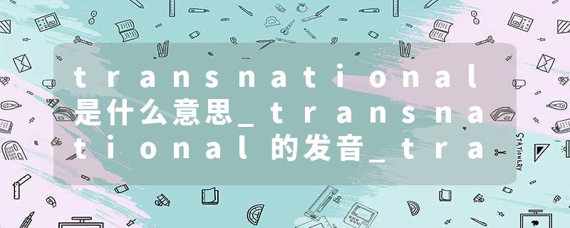 transnational是什么意思_transnational的发音_transnational的用法_transnational怎么记_transnational翻译