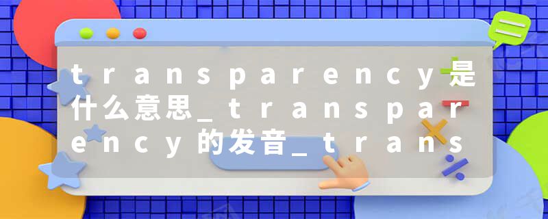 transparency是什么意思_transparency的发音_transparency的用法_transparency怎么记_transparency翻译