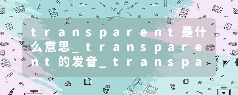 transparent是什么意思_transparent的发音_transparent的用法_transparent怎么记_transparent翻译