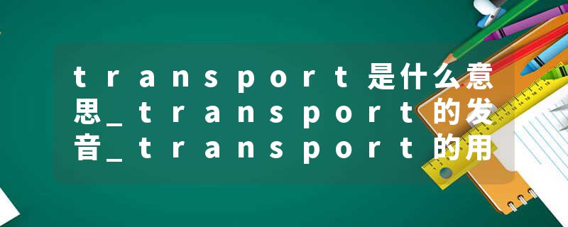 transport是什么意思_transport的发音_transport的用法_transport怎么记_transport翻译