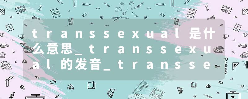 transsexual是什么意思_transsexual的发音_transsexual的用法_transsexual怎么记_transsexual翻译