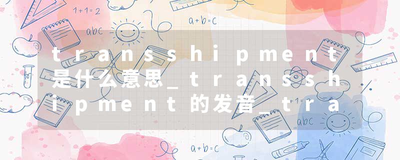 transshipment是什么意思_transshipment的发音_transshipment的用法_transshipment怎么记_transshipment翻译