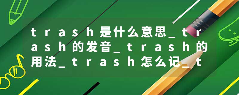 trash是什么意思_trash的发音_trash的用法_trash怎么记_trash翻译