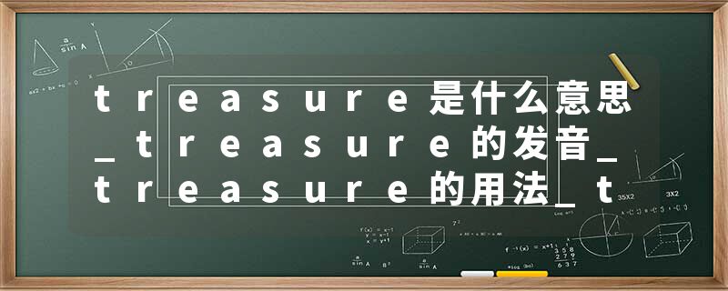 treasure是什么意思_treasure的发音_treasure的用法_treasure怎么记_treasure翻译
