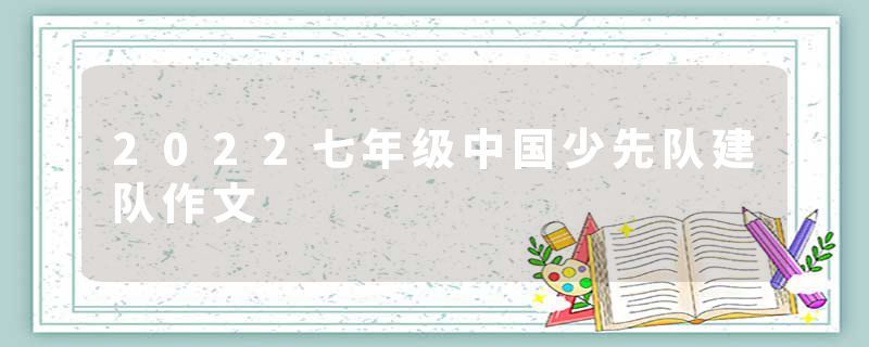 2022七年级中国少先队建队作文