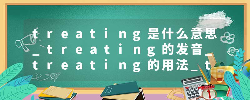 treating是什么意思_treating的发音_treating的用法_treating怎么记_treating翻译