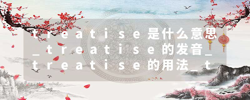treatise是什么意思_treatise的发音_treatise的用法_treatise怎么记_treatise翻译