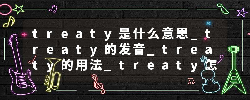 treaty是什么意思_treaty的发音_treaty的用法_treaty怎么记_treaty翻译
