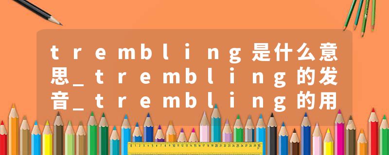 trembling是什么意思_trembling的发音_trembling的用法_trembling怎么记_trembling翻译