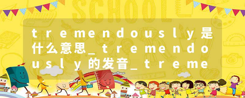 tremendously是什么意思_tremendously的发音_tremendously的用法_tremendously怎么记_tremendously翻译