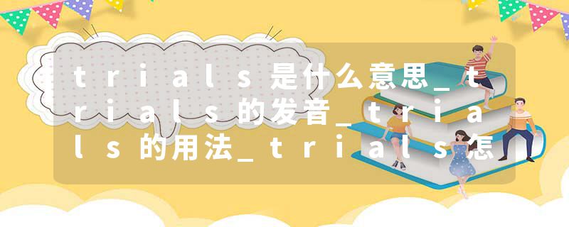 trials是什么意思_trials的发音_trials的用法_trials怎么记_trials翻译