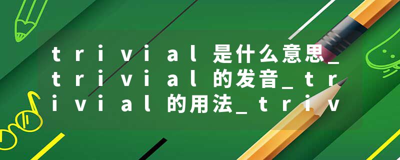 trivial是什么意思_trivial的发音_trivial的用法_trivial怎么记_trivial翻译