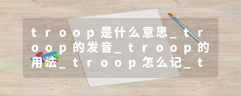 troop是什么意思_troop的发音_troop的用法_troop怎么记_troop翻译