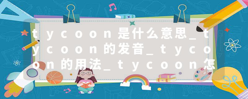 tycoon是什么意思_tycoon的发音_tycoon的用法_tycoon怎么记_tycoon翻译
