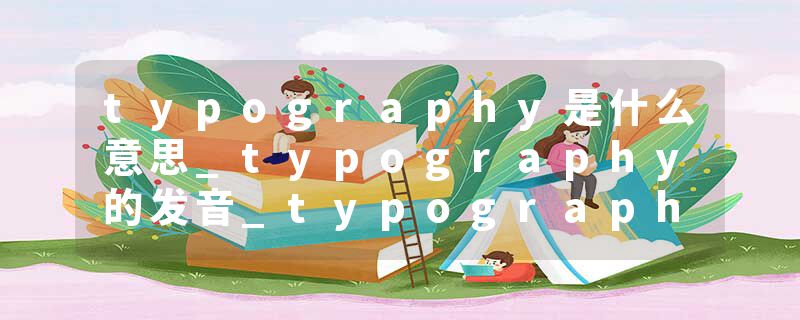 typography是什么意思_typography的发音_typography的用法_typography怎么记_typography翻译