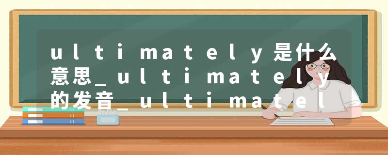 ultimately是什么意思_ultimately的发音_ultimately的用法_ultimately怎么记_ultimately翻译
