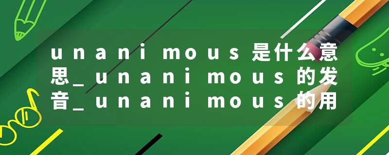 unanimous是什么意思_unanimous的发音_unanimous的用法_unanimous怎么记_unanimous翻译