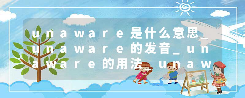 unaware是什么意思_unaware的发音_unaware的用法_unaware怎么记_unaware翻译