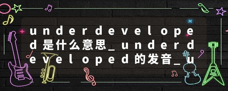 underdeveloped是什么意思_underdeveloped的发音_underdeveloped的用法_underdeveloped怎么记_underdeveloped翻译