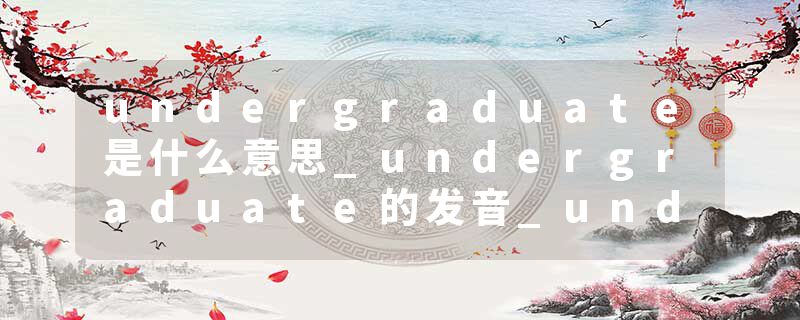 undergraduate是什么意思_undergraduate的发音_undergraduate的用法_undergraduate怎么记_undergraduate翻译
