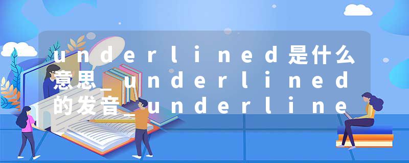 underlined是什么意思_underlined的发音_underlined的用法_underlined怎么记_underlined翻译
